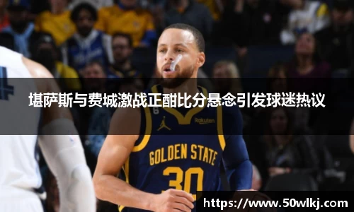 堪萨斯与费城激战正酣比分悬念引发球迷热议